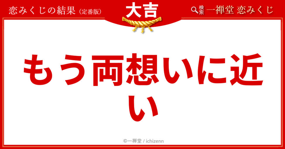 【大吉】「もう両思いに近い」──片思い中の背中を押す最高の言葉 「本当は私のことどう思ってる…?」そんな片思いの不安を一気に期待へと変えてくれる、一禅堂・恋みくじの「大吉」結果。二人の距離がぐっと縮まっているサインかもしれません。あなたの恋の距離感も、今すぐ占ってみませんか?