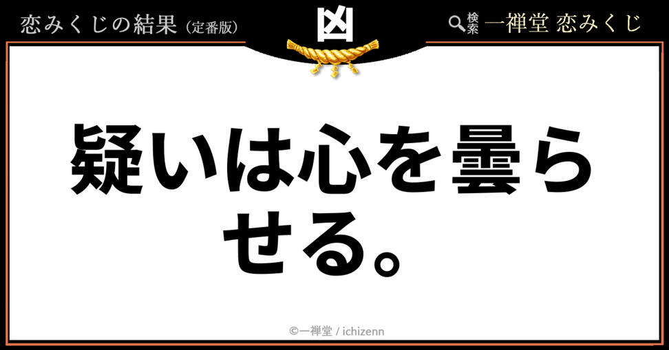 「本当に私だけ？」「裏切られてるんじゃないか…」そんな猜疑心や不安で胸が押しつぶされそうな時にハッとさせられる、一禅堂・恋みくじの「凶」メッセージ。相手を疑い続けること自体が、自分の心と二人の関係を暗くしてしまうという大切な教訓を示してくれます。